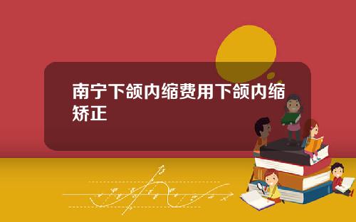 南宁下颌内缩费用下颌内缩矫正
