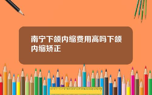 南宁下颌内缩费用高吗下颌内缩矫正