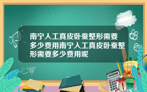 南宁人工真皮卧蚕整形需要多少费用南宁人工真皮卧蚕整形需要多少费用呢