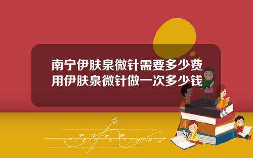 南宁伊肤泉微针需要多少费用伊肤泉微针做一次多少钱