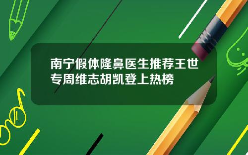 南宁假体隆鼻医生推荐王世专周维志胡凯登上热榜