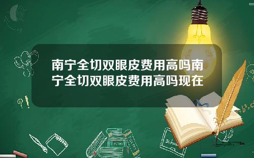 南宁全切双眼皮费用高吗南宁全切双眼皮费用高吗现在
