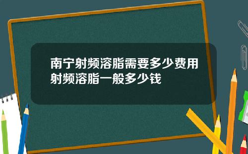 南宁射频溶脂需要多少费用射频溶脂一般多少钱