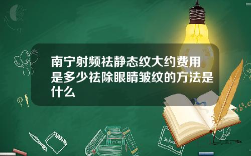 南宁射频祛静态纹大约费用是多少祛除眼睛皱纹的方法是什么