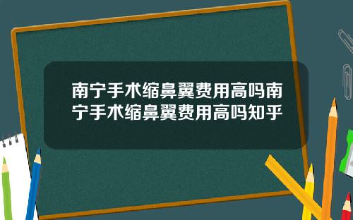 南宁手术缩鼻翼费用高吗南宁手术缩鼻翼费用高吗知乎