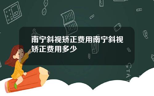 南宁斜视矫正费用南宁斜视矫正费用多少