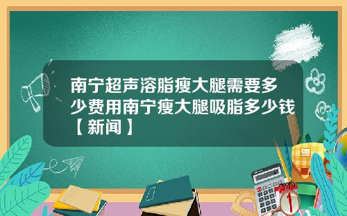 南宁超声溶脂瘦大腿需要多少费用南宁瘦大腿吸脂多少钱【新闻】