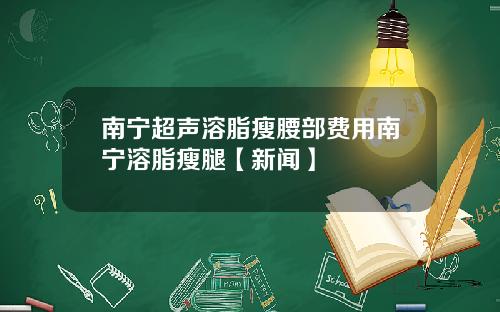 南宁超声溶脂瘦腰部费用南宁溶脂瘦腿【新闻】