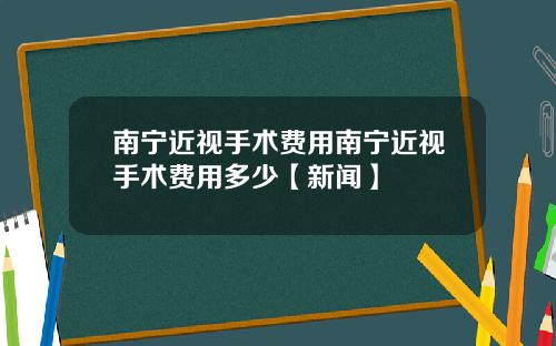 南宁近视手术费用南宁近视手术费用多少【新闻】