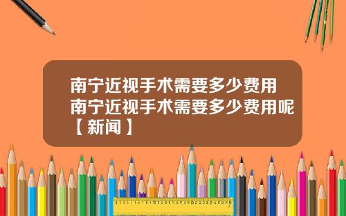 南宁近视手术需要多少费用南宁近视手术需要多少费用呢【新闻】
