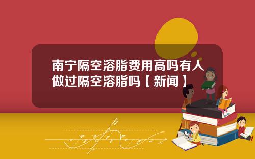 南宁隔空溶脂费用高吗有人做过隔空溶脂吗【新闻】