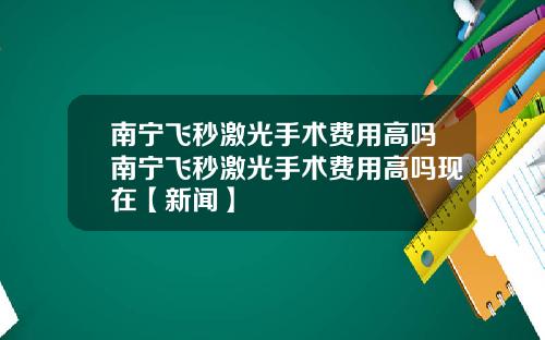 南宁飞秒激光手术费用高吗南宁飞秒激光手术费用高吗现在【新闻】