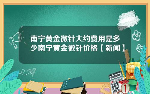 南宁黄金微针大约费用是多少南宁黄金微针价格【新闻】