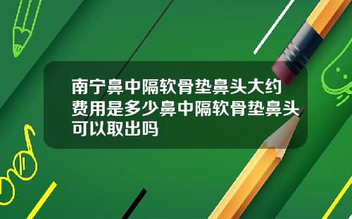 南宁鼻中隔软骨垫鼻头大约费用是多少鼻中隔软骨垫鼻头可以取出吗