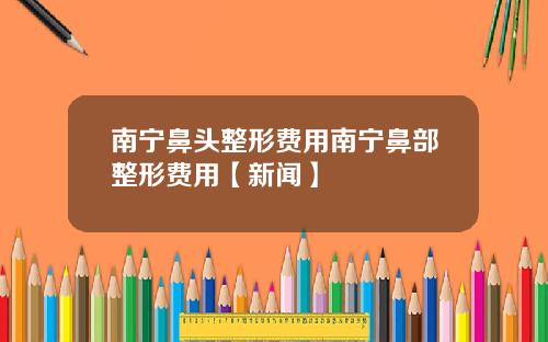 南宁鼻头整形费用南宁鼻部整形费用【新闻】