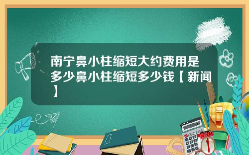 南宁鼻小柱缩短大约费用是多少鼻小柱缩短多少钱【新闻】