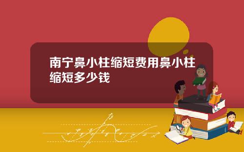南宁鼻小柱缩短费用鼻小柱缩短多少钱
