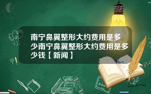 南宁鼻翼整形大约费用是多少南宁鼻翼整形大约费用是多少钱【新闻】