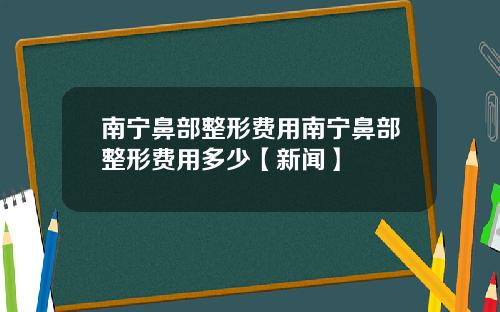 南宁鼻部整形费用南宁鼻部整形费用多少【新闻】