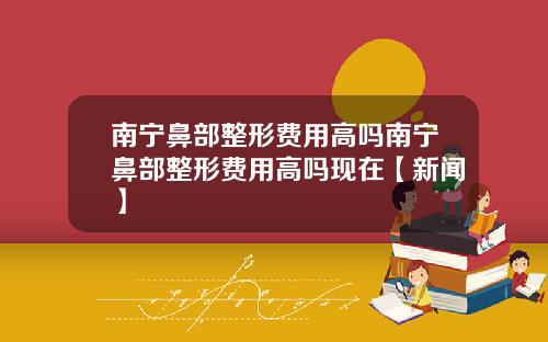 南宁鼻部整形费用高吗南宁鼻部整形费用高吗现在【新闻】