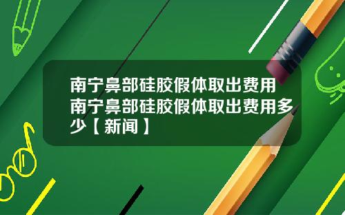 南宁鼻部硅胶假体取出费用南宁鼻部硅胶假体取出费用多少【新闻】