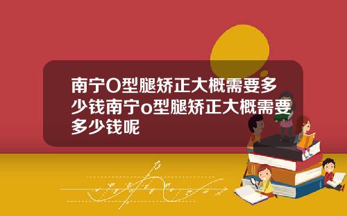 南宁O型腿矫正大概需要多少钱南宁o型腿矫正大概需要多少钱呢