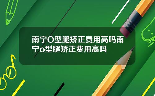 南宁O型腿矫正费用高吗南宁o型腿矫正费用高吗