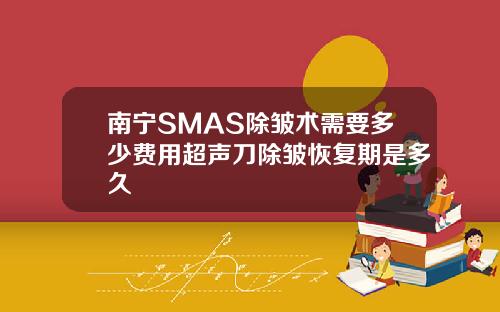 南宁SMAS除皱术需要多少费用超声刀除皱恢复期是多久