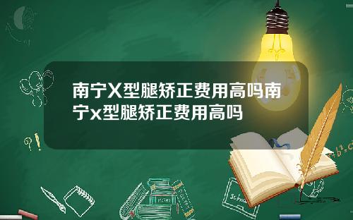 南宁X型腿矫正费用高吗南宁x型腿矫正费用高吗