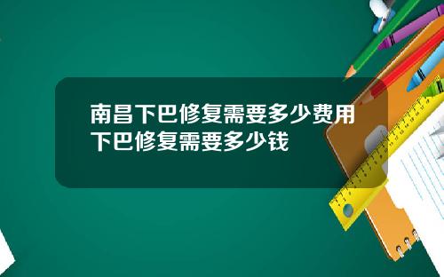 南昌下巴修复需要多少费用下巴修复需要多少钱