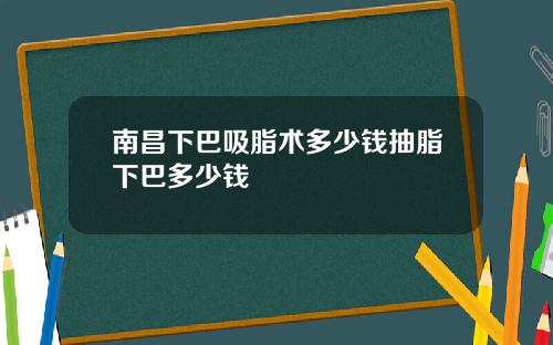 南昌下巴吸脂术多少钱抽脂下巴多少钱