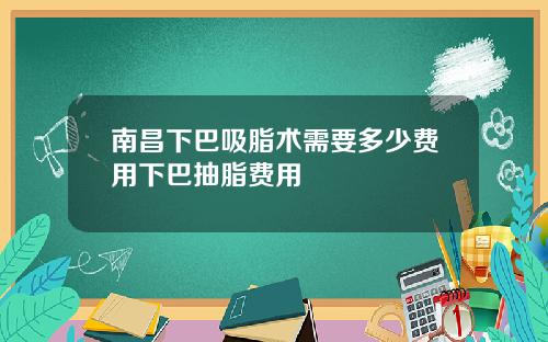 南昌下巴吸脂术需要多少费用下巴抽脂费用