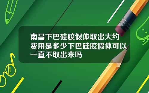 南昌下巴硅胶假体取出大约费用是多少下巴硅胶假体可以一直不取出来吗