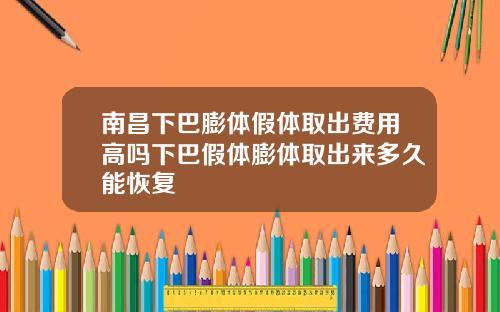 南昌下巴膨体假体取出费用高吗下巴假体膨体取出来多久能恢复
