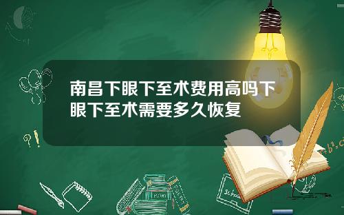 南昌下眼下至术费用高吗下眼下至术需要多久恢复