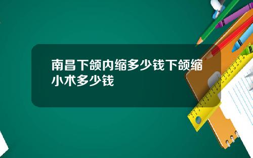 南昌下颌内缩多少钱下颌缩小术多少钱