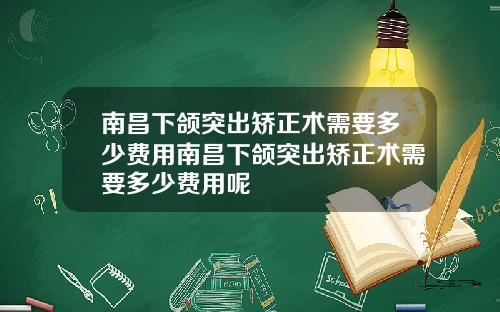南昌下颌突出矫正术需要多少费用南昌下颌突出矫正术需要多少费用呢