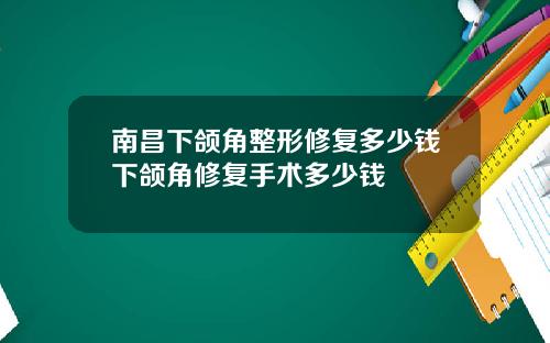 南昌下颌角整形修复多少钱下颌角修复手术多少钱