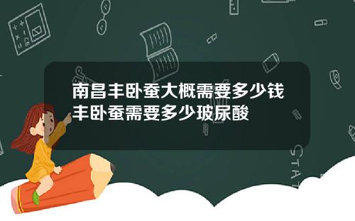 南昌丰卧蚕大概需要多少钱丰卧蚕需要多少玻尿酸