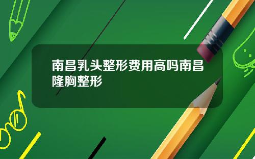 南昌乳头整形费用高吗南昌隆胸整形