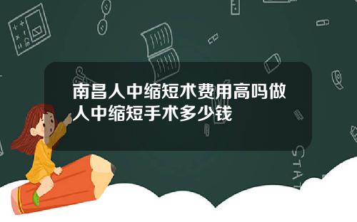 南昌人中缩短术费用高吗做人中缩短手术多少钱
