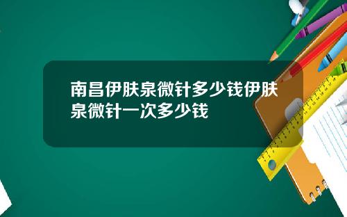 南昌伊肤泉微针多少钱伊肤泉微针一次多少钱