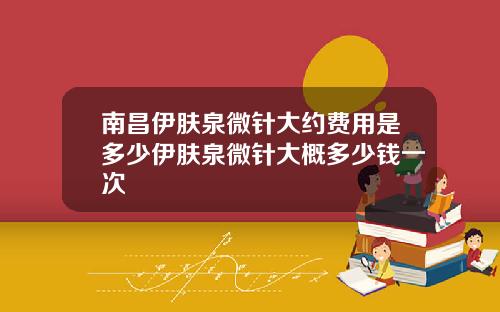 南昌伊肤泉微针大约费用是多少伊肤泉微针大概多少钱一次