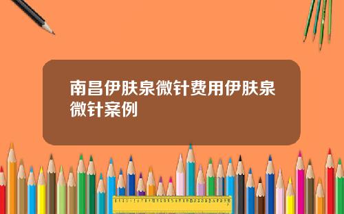 南昌伊肤泉微针费用伊肤泉微针案例