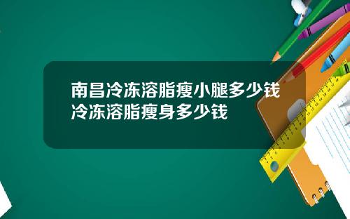 南昌冷冻溶脂瘦小腿多少钱冷冻溶脂瘦身多少钱