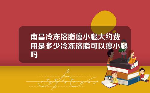 南昌冷冻溶脂瘦小腿大约费用是多少冷冻溶脂可以瘦小腿吗