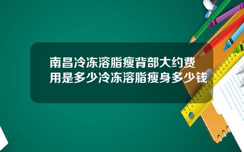 南昌冷冻溶脂瘦背部大约费用是多少冷冻溶脂瘦身多少钱