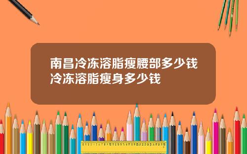南昌冷冻溶脂瘦腰部多少钱冷冻溶脂瘦身多少钱