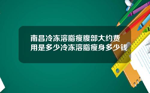 南昌冷冻溶脂瘦腹部大约费用是多少冷冻溶脂瘦身多少钱