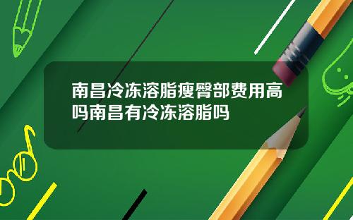 南昌冷冻溶脂瘦臀部费用高吗南昌有冷冻溶脂吗